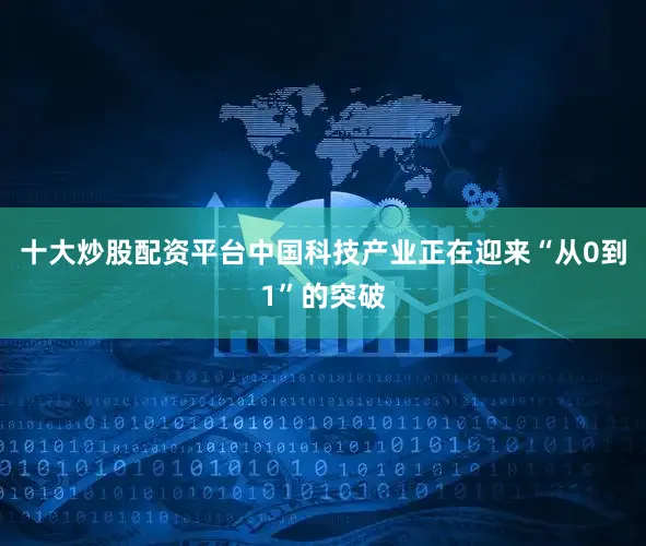 十大炒股配资平台中国科技产业正在迎来“从0到1”的突破