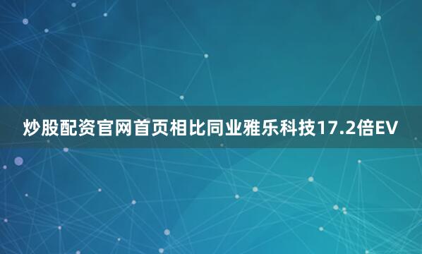 炒股配资官网首页相比同业雅乐科技17.2倍EV