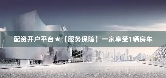 配资开户平台★【服务保障】一家享受1辆房车