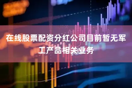 在线股票配资分红公司目前暂无军工产品相关业务