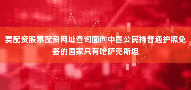 要配资股票配资网址查询面向中国公民持普通护照免签的国家只有哈萨克斯坦