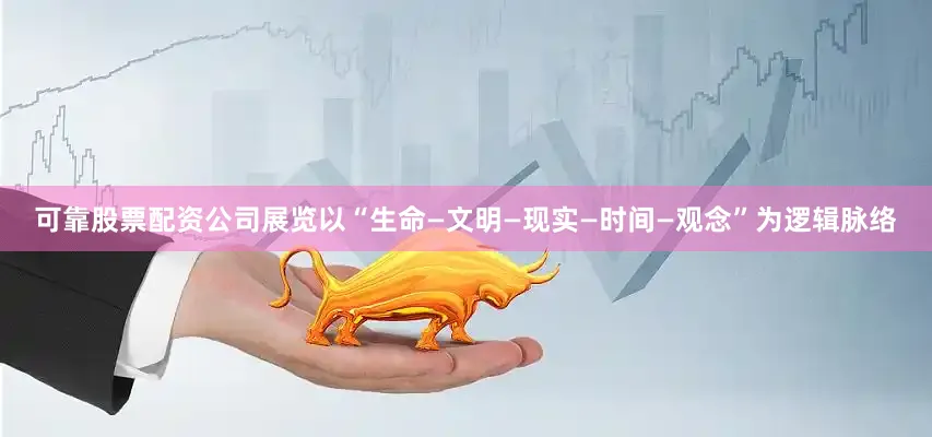可靠股票配资公司展览以“生命—文明—现实—时间—观念”为逻辑脉络