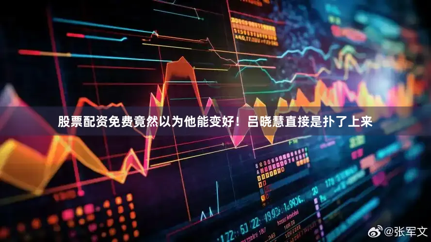 股票配资免费竟然以为他能变好！吕晓慧直接是扑了上来