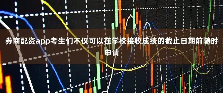 券商配资app考生们不仅可以在学校接收成绩的截止日期前随时申请