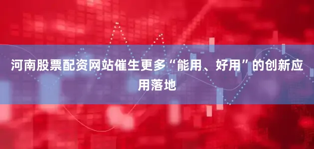 河南股票配资网站催生更多“能用、好用”的创新应用落地