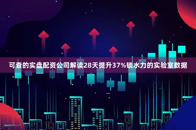 可查的实盘配资公司解读28天提升37%锁水力的实验室数据
