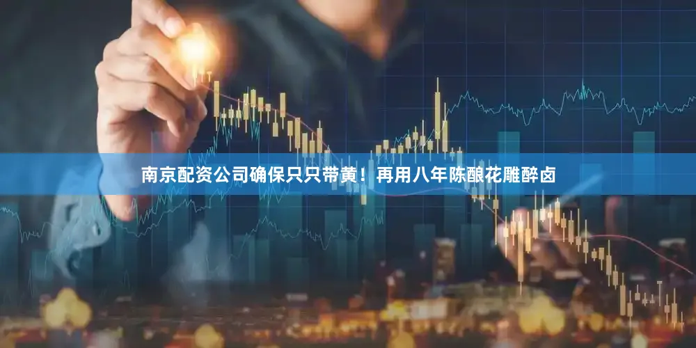 南京配资公司确保只只带黄！再用八年陈酿花雕醉卤