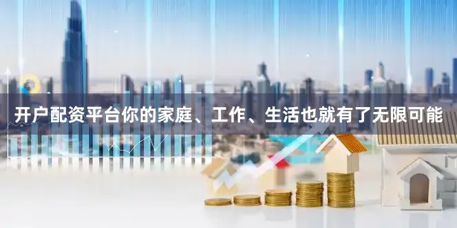 开户配资平台你的家庭、工作、生活也就有了无限可能