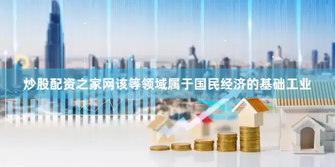 炒股配资之家网该等领域属于国民经济的基础工业