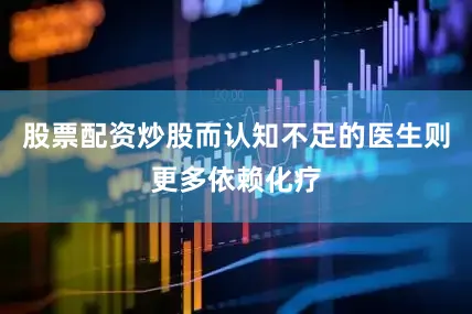 股票配资炒股而认知不足的医生则更多依赖化疗
