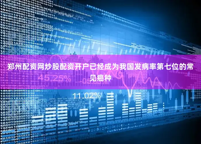 郑州配资网炒股配资开户已经成为我国发病率第七位的常见癌种