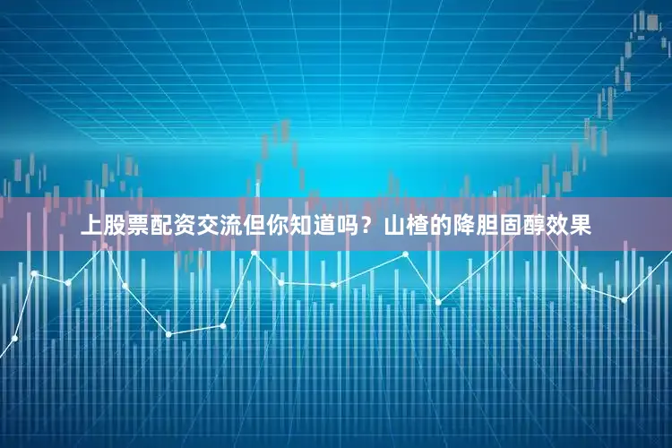 上股票配资交流但你知道吗？山楂的降胆固醇效果