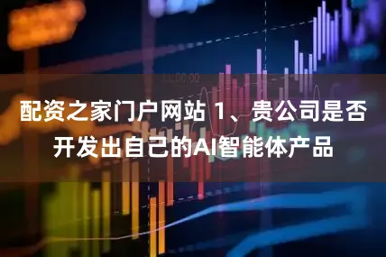 配资之家门户网站 1、贵公司是否开发出自己的AI智能体产品