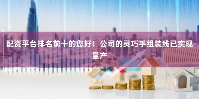 配资平台排名前十的您好！公司的灵巧手组装线已实现量产