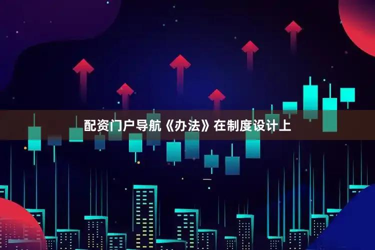 配资门户导航《办法》在制度设计上