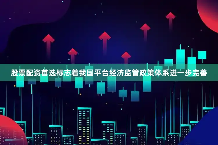 股票配资首选标志着我国平台经济监管政策体系进一步完善