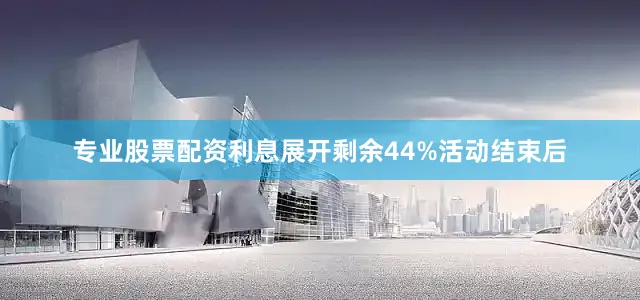 专业股票配资利息展开剩余44%活动结束后