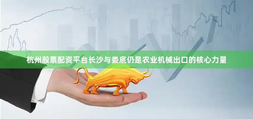 杭州股票配资平台长沙与娄底仍是农业机械出口的核心力量