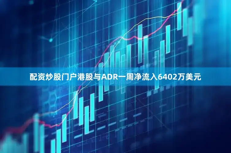 配资炒股门户港股与ADR一周净流入6402万美元