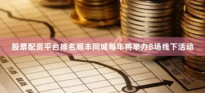 股票配资平台排名顺丰同城每年将举办8场线下活动