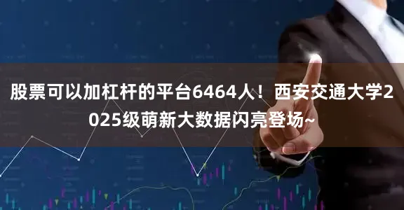 股票可以加杠杆的平台6464人！西安交通大学2025级萌新大数据闪亮登场~