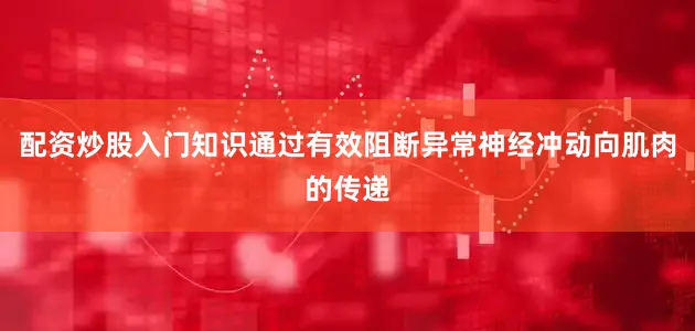 配资炒股入门知识通过有效阻断异常神经冲动向肌肉的传递