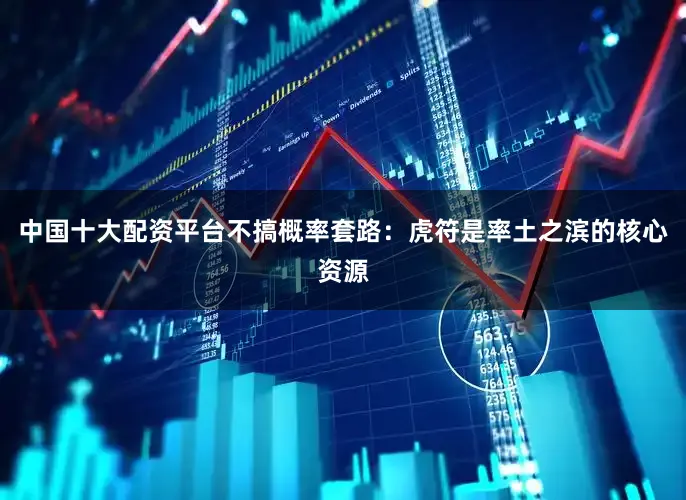 中国十大配资平台不搞概率套路：虎符是率土之滨的核心资源