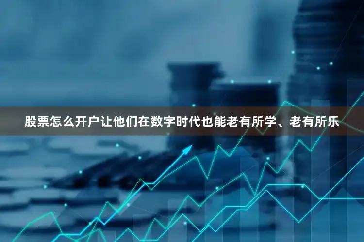 股票怎么开户让他们在数字时代也能老有所学、老有所乐